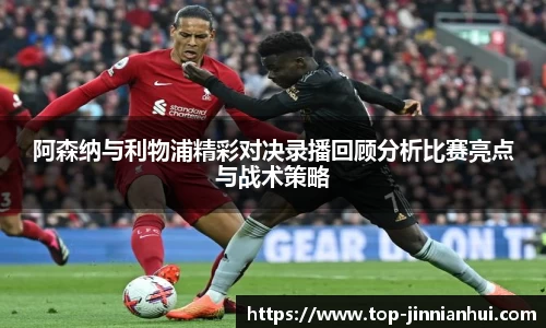 阿森纳与利物浦精彩对决录播回顾分析比赛亮点与战术策略